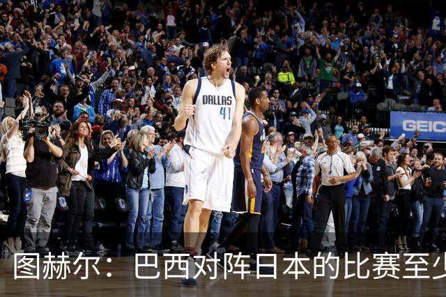 图赫尔：巴西对阵日本的比赛至少是四分之一决赛级别的