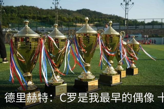 德里赫特：C罗是我最早的偶像 十五六岁意识到自己能踢出来