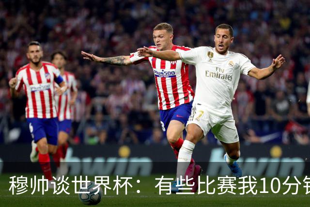 穆帅谈世界杯：有些比赛我10分钟就关电视了 世界杯应是最顶级的