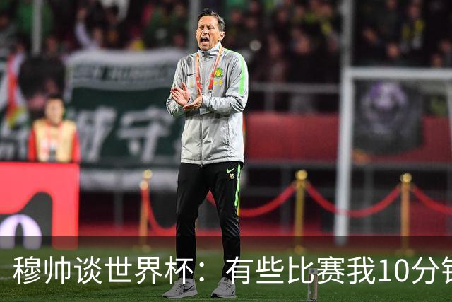 穆帅谈世界杯：有些比赛我10分钟就关电视了 世界杯应是最顶级的