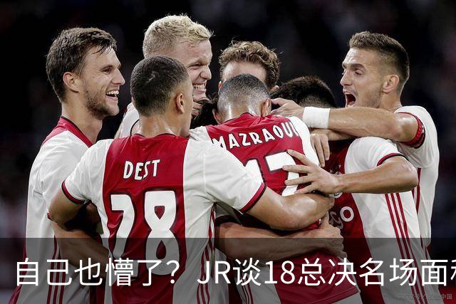 自己也懵了？JR谈18总决名场面称当时打平！几年前曾承认以为领先