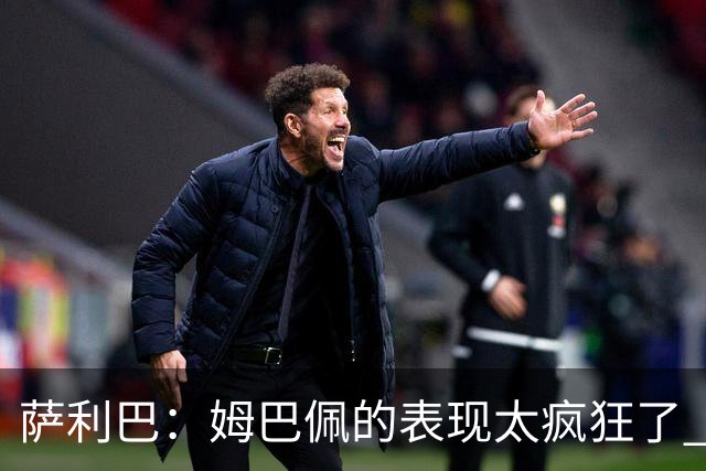 萨利巴：姆巴佩的表现太疯狂了 希望他一整个赛事都能不断进球